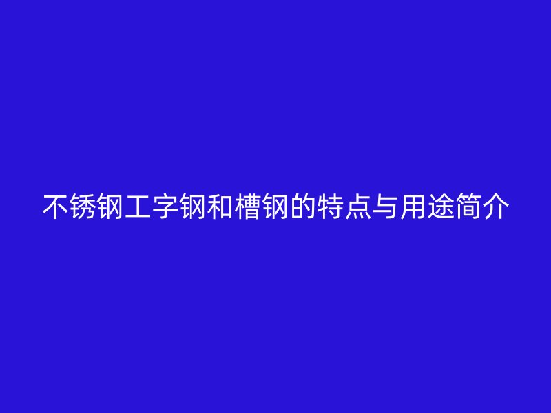 不锈钢工字钢和槽钢的特点与用途简介