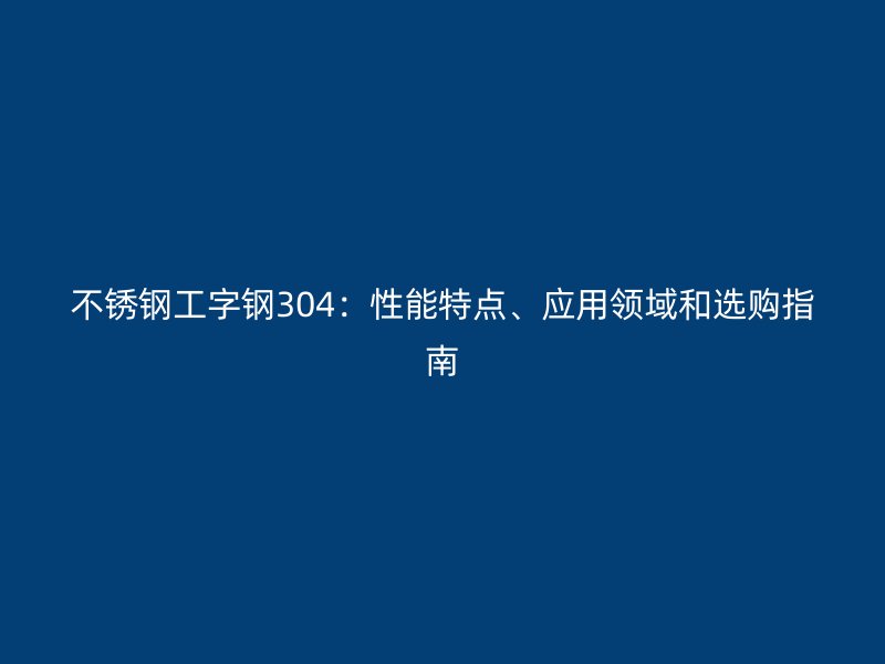不锈钢工字钢304：性能特点、应用领域和选购指南