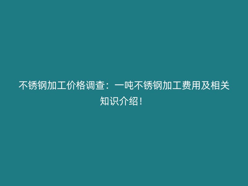 不锈钢加工价格调查：一吨不锈钢加工费用及相关知识介绍！
