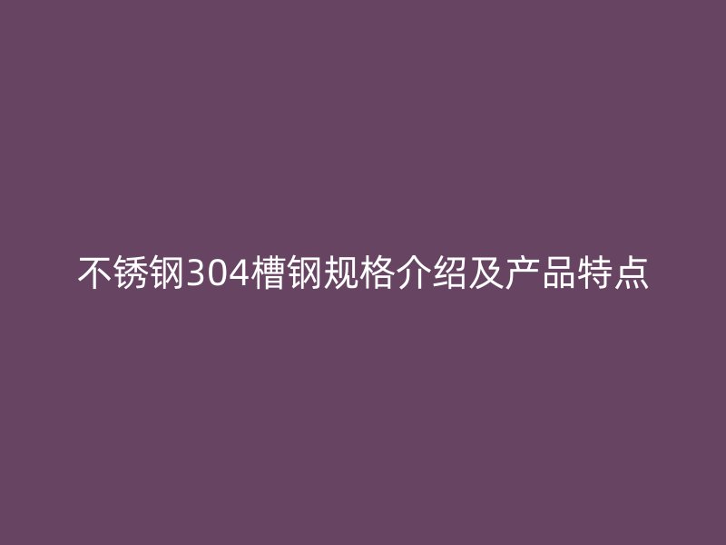 不锈钢304槽钢规格介绍及产品特点