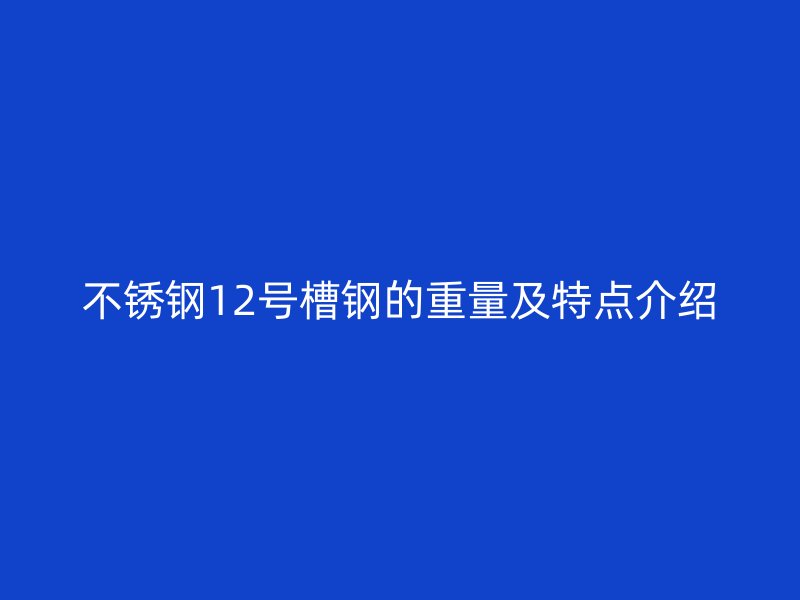 不锈钢12号槽钢的重量及特点介绍