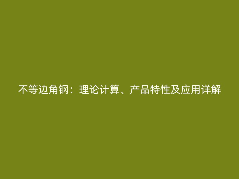 不等边角钢：理论计算、产品特性及应用详解