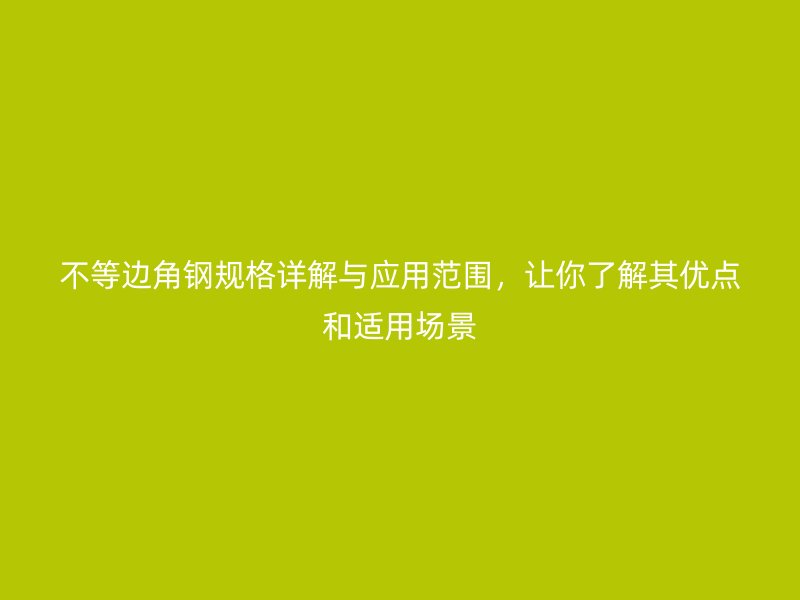 不等边角钢规格详解与应用范围，让你了解其优点和适用场景
