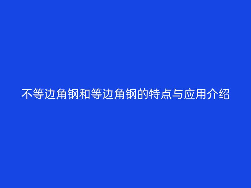 不等边角钢和等边角钢的特点与应用介绍