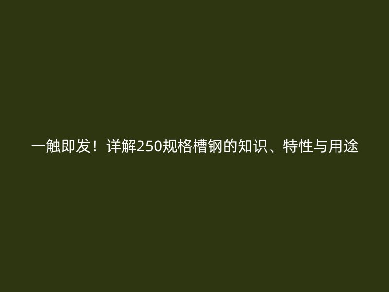 一触即发！详解250规格槽钢的知识、特性与用途