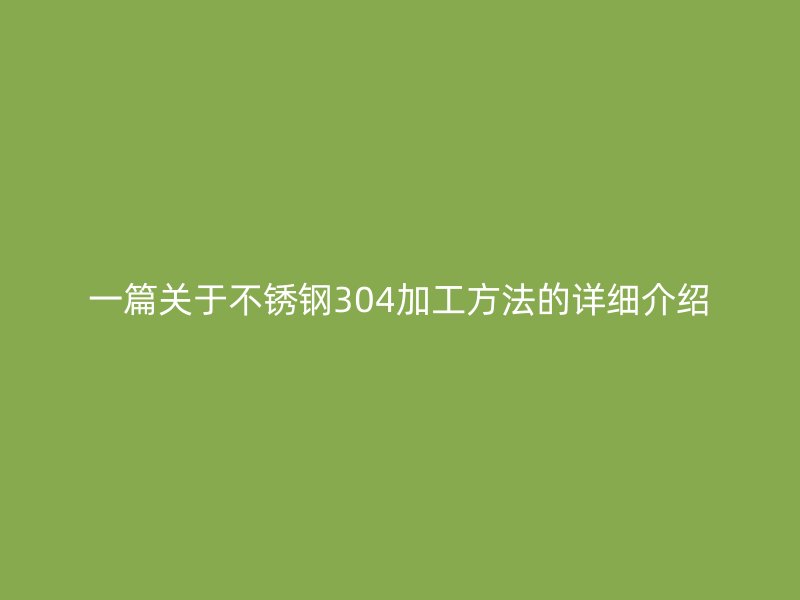 一篇关于不锈钢304加工方法的详细介绍
