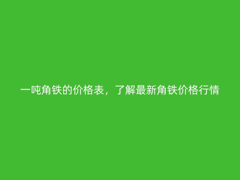 一吨角铁的价格表，了解最新角铁价格行情