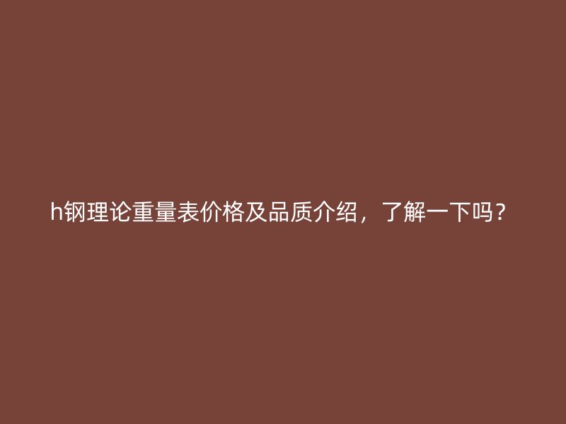 h钢理论重量表价格及品质介绍，了解一下吗？