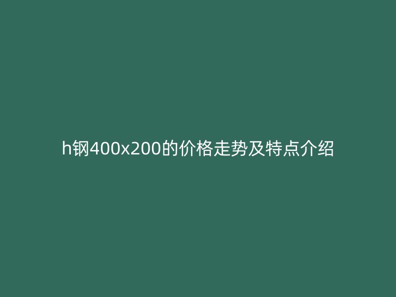 h钢400x200的价格走势及特点介绍