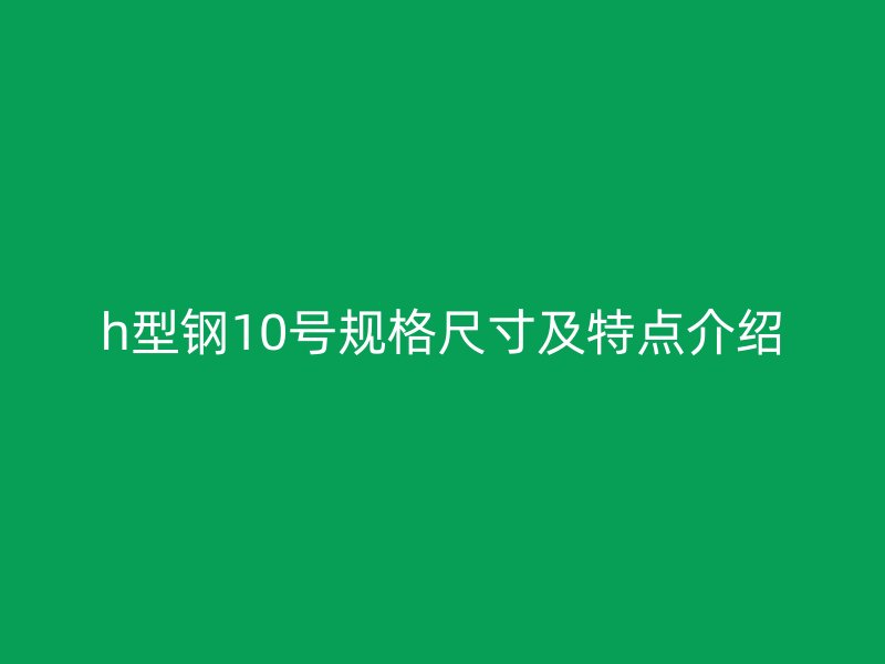 h型钢10号规格尺寸及特点介绍