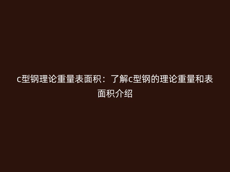 c型钢理论重量表面积：了解c型钢的理论重量和表面积介绍