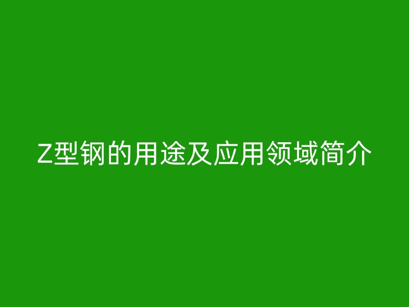 Z型钢的用途及应用领域简介