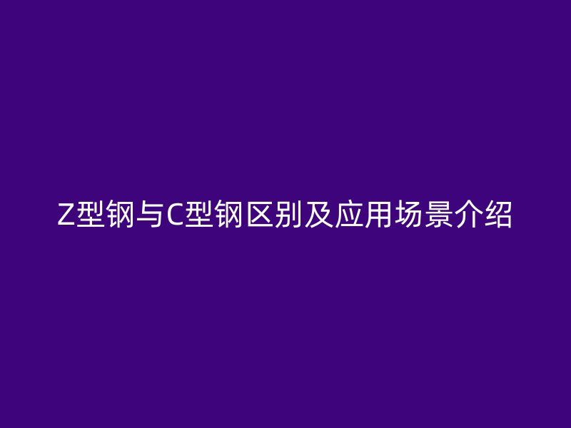 Z型钢与C型钢区别及应用场景介绍