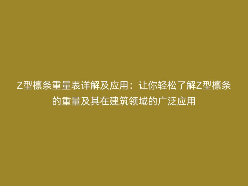 Z型檩条重量表详解及应用：让你轻松了解Z型檩条的重量及其在建筑领域的广泛应用