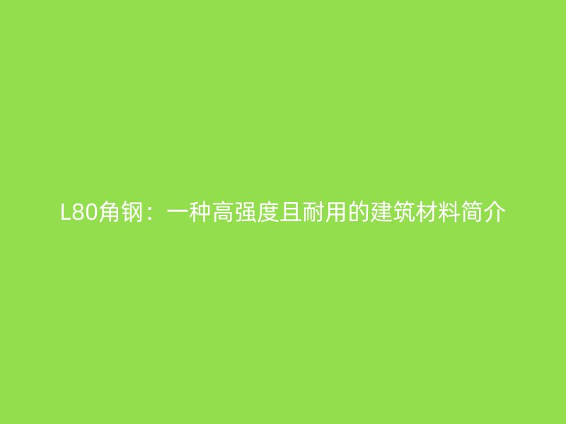 L80角钢：一种高强度且耐用的建筑材料简介