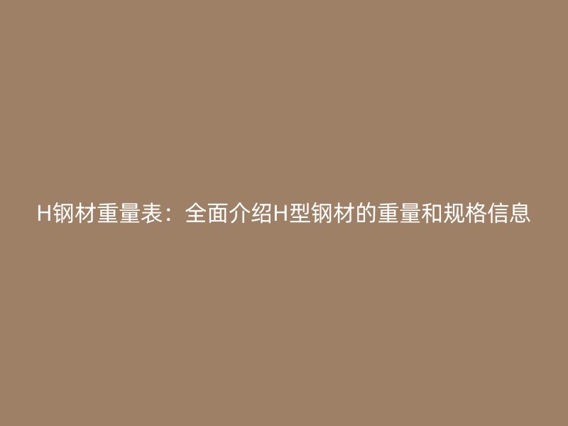 H钢材重量表：全面介绍H型钢材的重量和规格信息