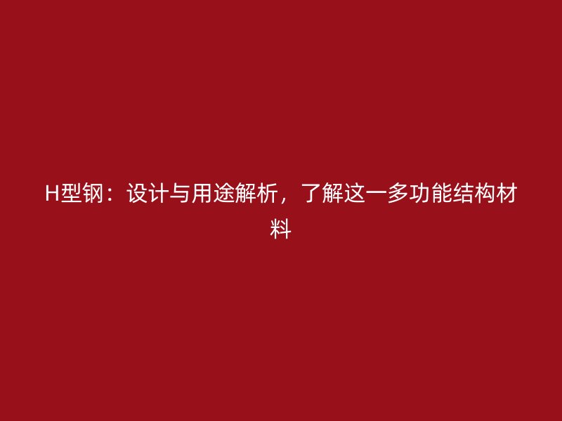H型钢：设计与用途解析，了解这一多功能结构材料