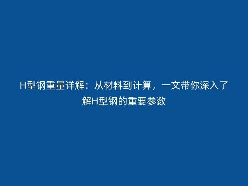 H型钢重量详解：从材料到计算，一文带你深入了解H型钢的重要参数