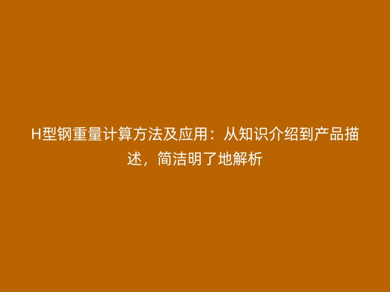H型钢重量计算方法及应用：从知识介绍到产品描述，简洁明了地解析