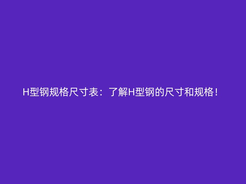 H型钢规格尺寸表：了解H型钢的尺寸和规格！