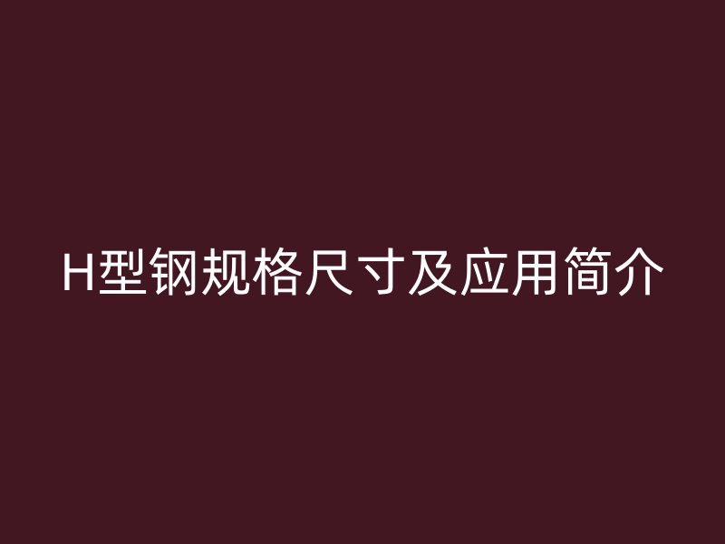 H型钢规格尺寸及应用简介