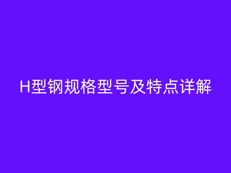 H型钢规格型号及特点详解