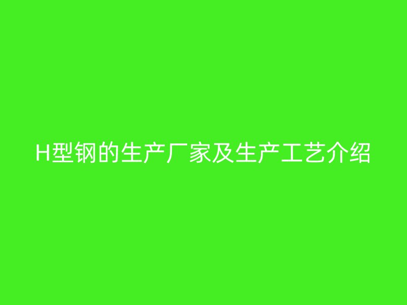H型钢的生产厂家及生产工艺介绍