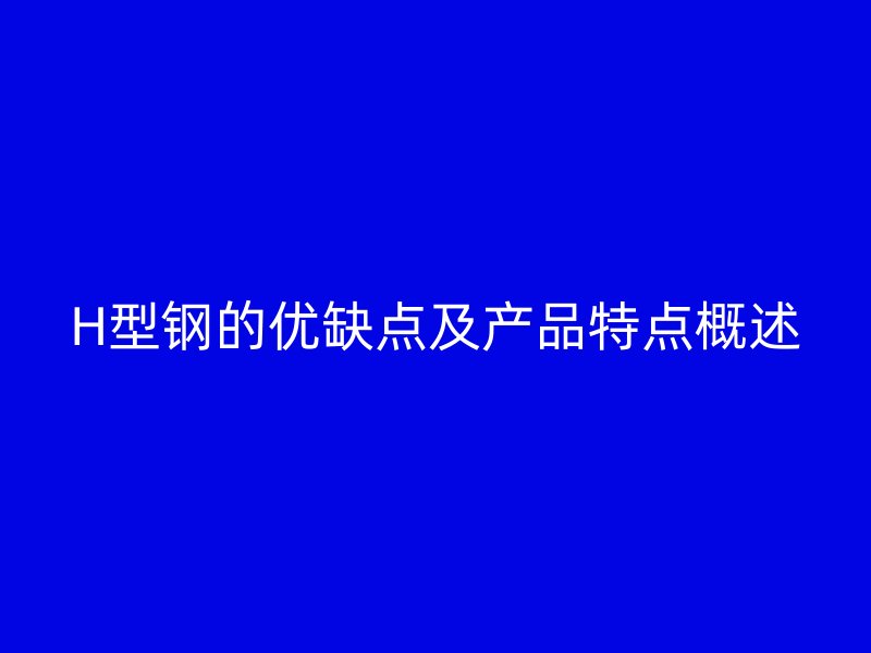 H型钢的优缺点及产品特点概述