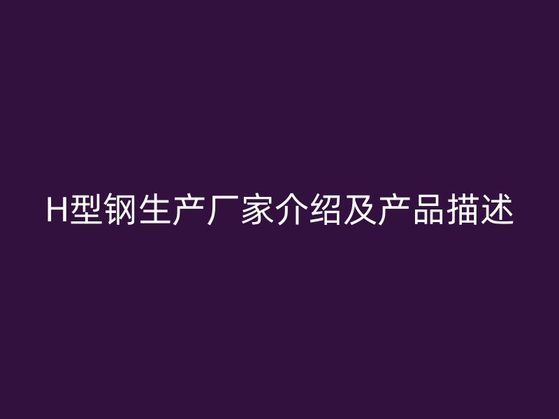 H型钢生产厂家介绍及产品描述