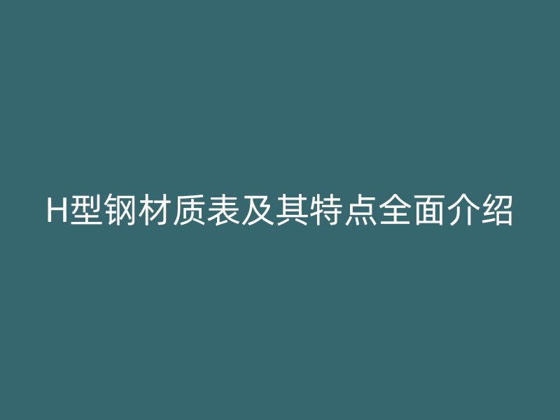 H型钢材质表及其特点全面介绍