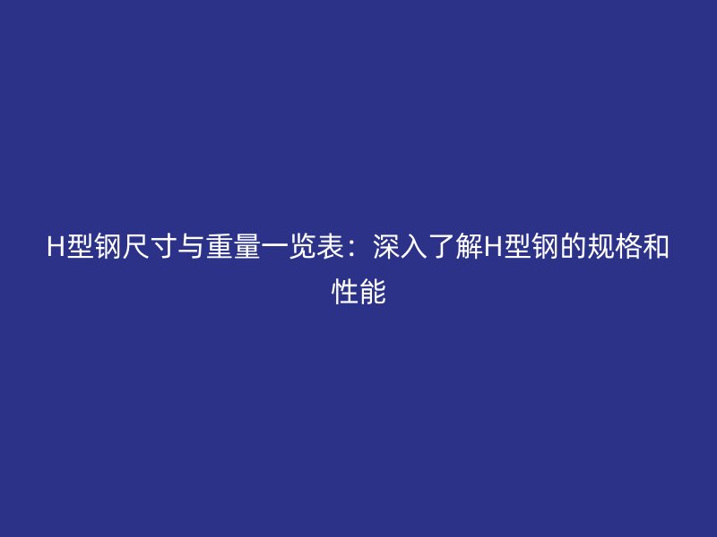 H型钢尺寸与重量一览表：深入了解H型钢的规格和性能