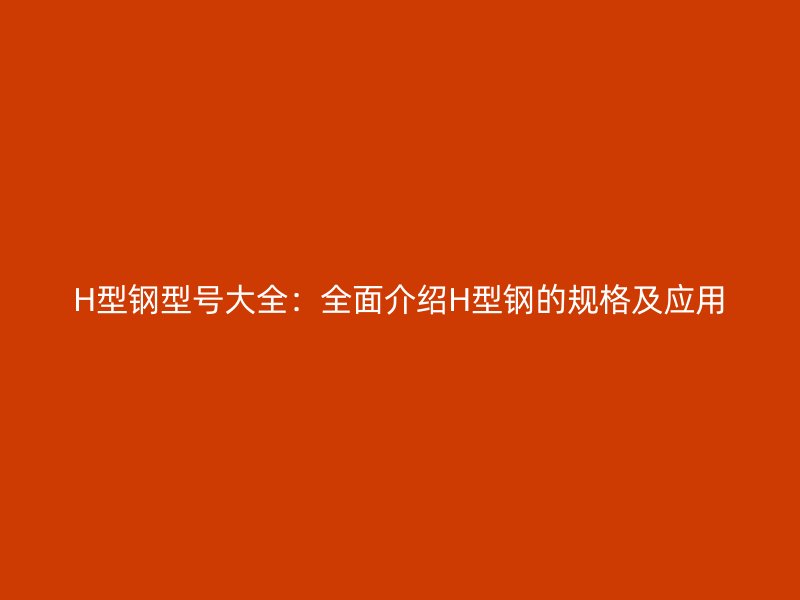 H型钢型号大全：全面介绍H型钢的规格及应用