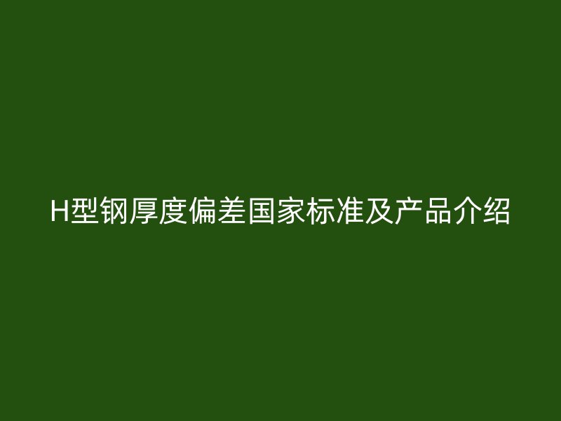 H型钢厚度偏差国家标准及产品介绍