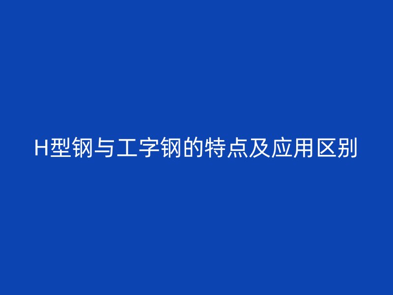 H型钢与工字钢的特点及应用区别