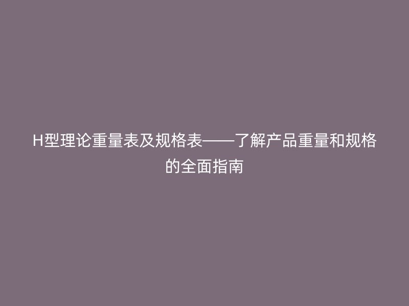 H型理论重量表及规格表——了解产品重量和规格的全面指南