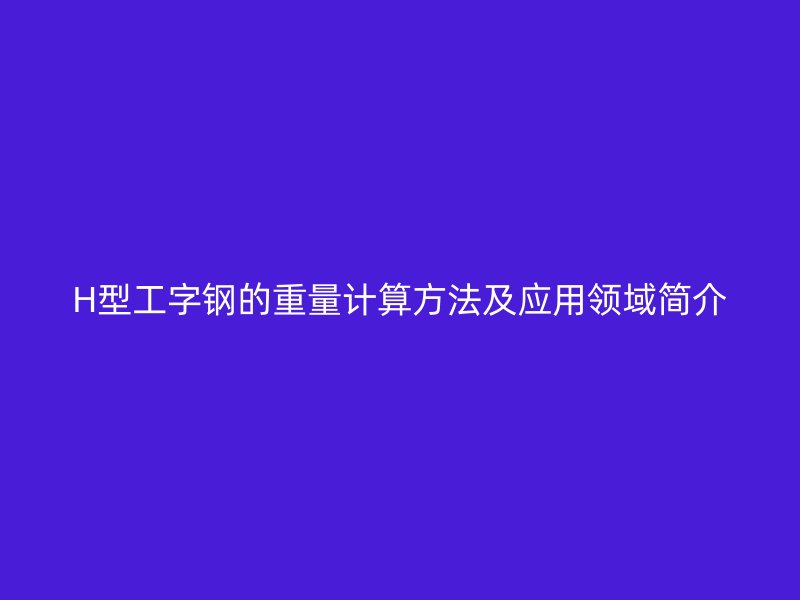 H型工字钢的重量计算方法及应用领域简介