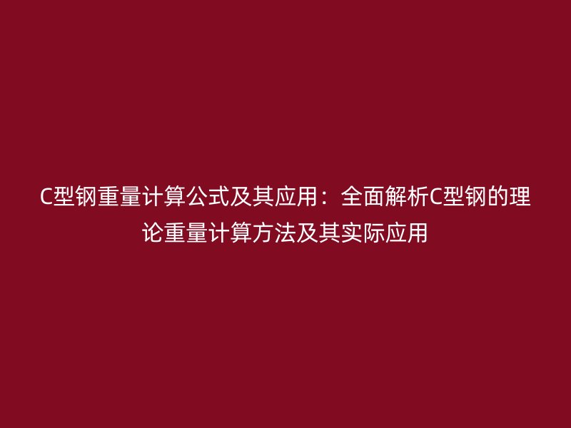 C型钢重量计算公式及其应用：全面解析C型钢的理论重量计算方法及其实际应用