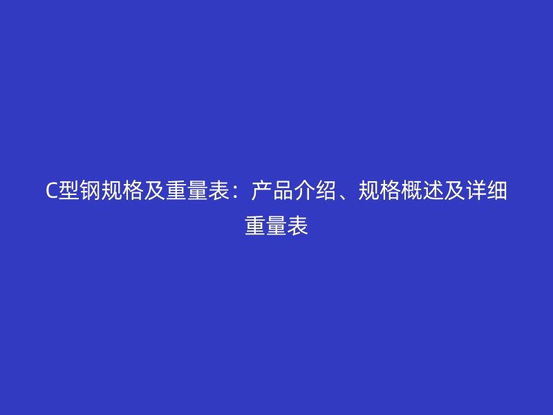 C型钢规格及重量表：产品介绍、规格概述及详细重量表
