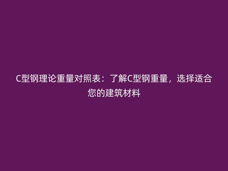 C型钢理论重量对照表：了解C型钢重量，选择适合您的建筑材料