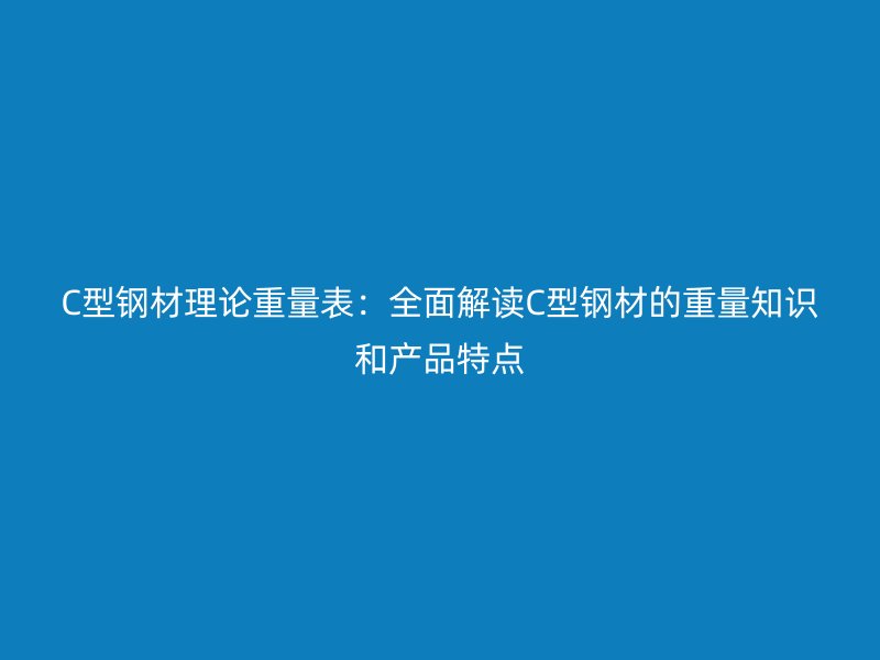 C型钢材理论重量表：全面解读C型钢材的重量知识和产品特点