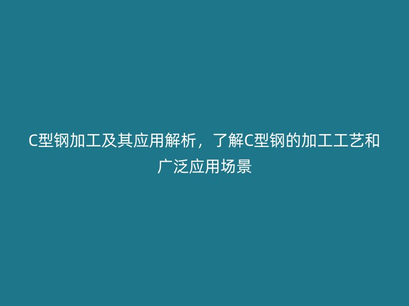 C型钢加工及其应用解析，了解C型钢的加工工艺和广泛应用场景