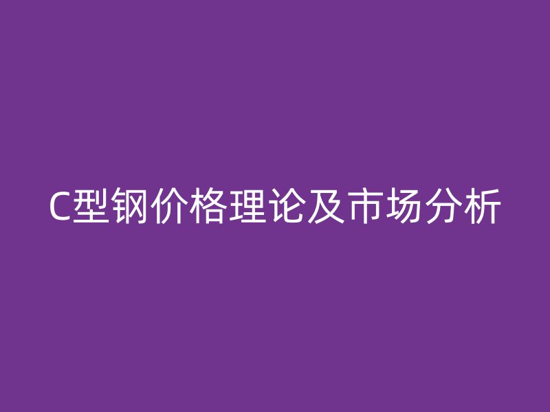 C型钢价格理论及市场分析