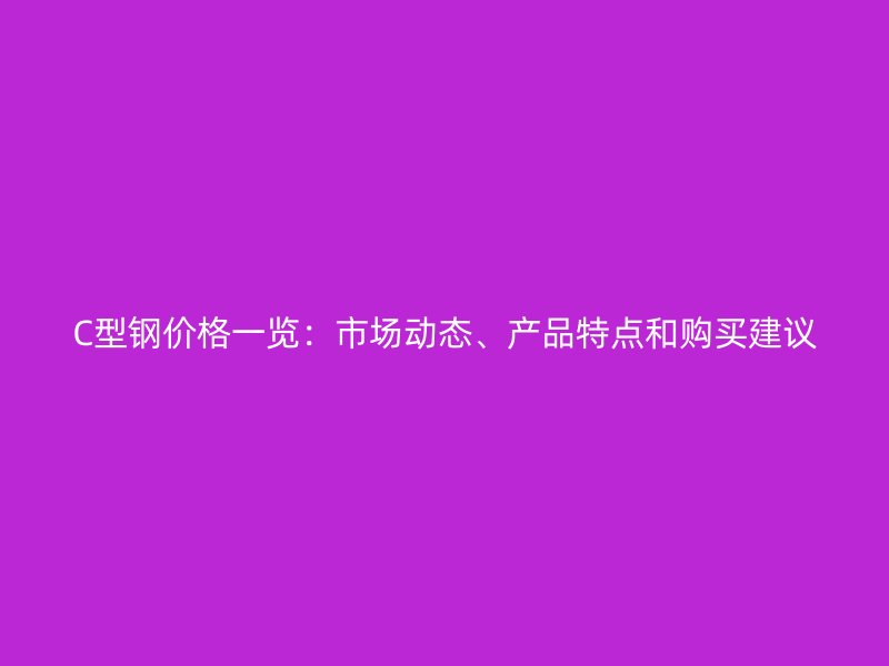 C型钢价格一览：市场动态、产品特点和购买建议