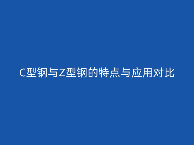 C型钢与Z型钢的特点与应用对比