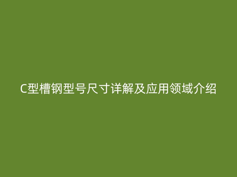 C型槽钢型号尺寸详解及应用领域介绍