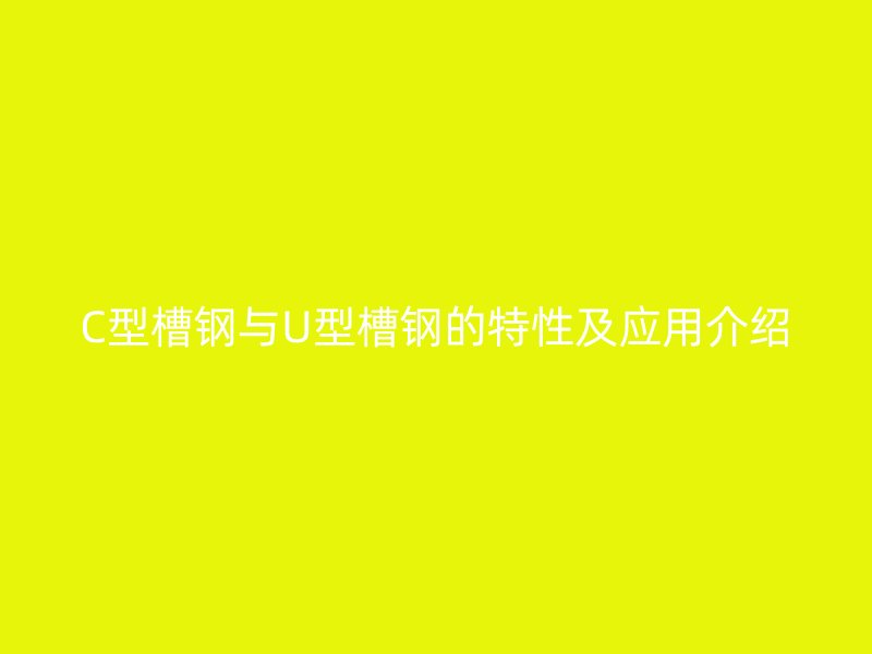 C型槽钢与U型槽钢的特性及应用介绍