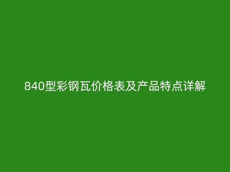 840型彩钢瓦价格表及产品特点详解