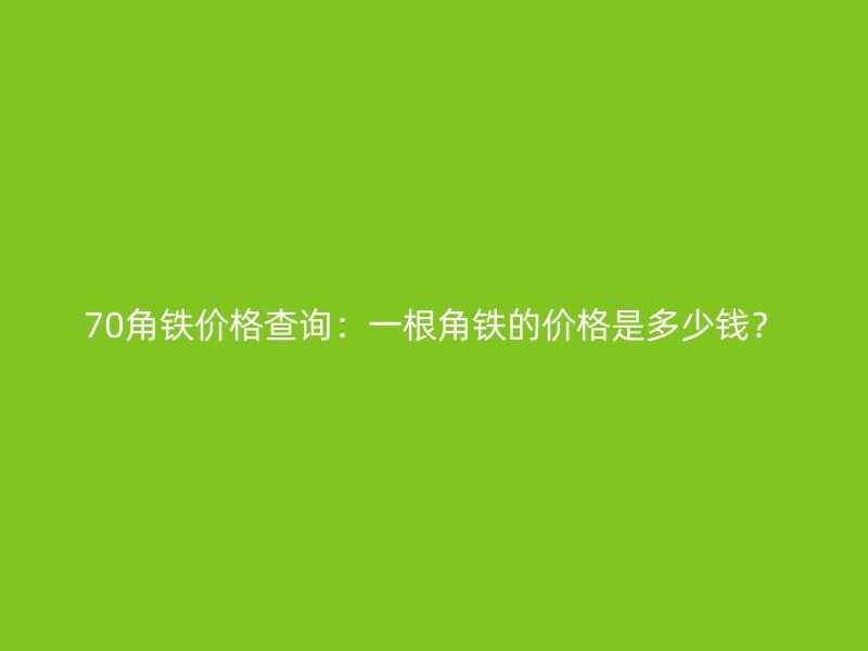 70角铁价格查询：一根角铁的价格是多少钱？