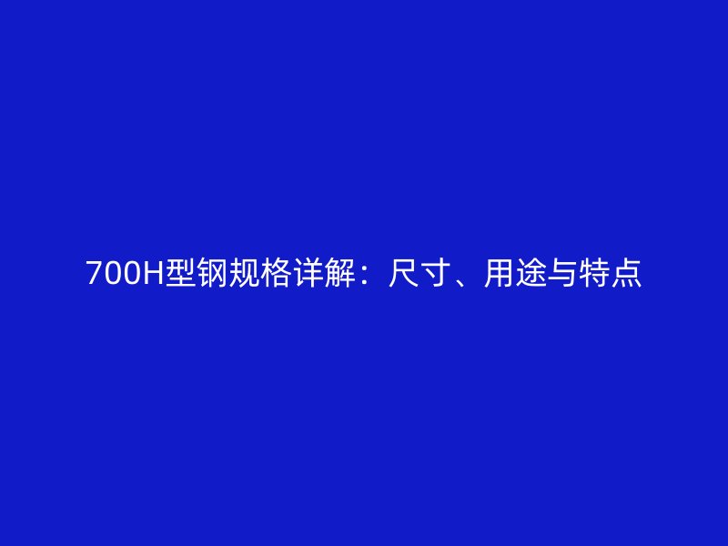 700H型钢规格详解：尺寸、用途与特点