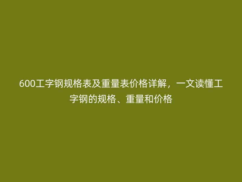 600工字钢规格表及重量表价格详解，一文读懂工字钢的规格、重量和价格